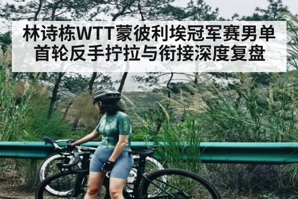 林诗栋WTT蒙彼利埃冠军赛男单首轮反手拧拉与衔接深度复盘