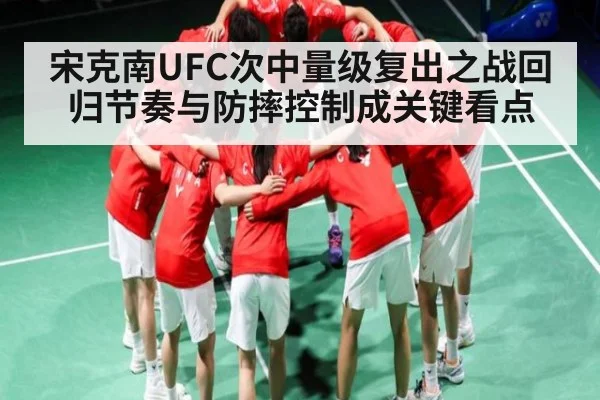 宋克南UFC次中量级复出之战回归节奏与防摔控制成关键看点