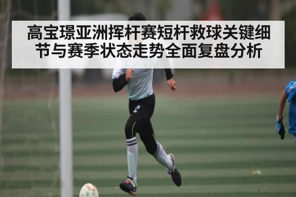 高宝璟亚洲挥杆赛短杆救球关键细节与赛季状态走势全面复盘分析