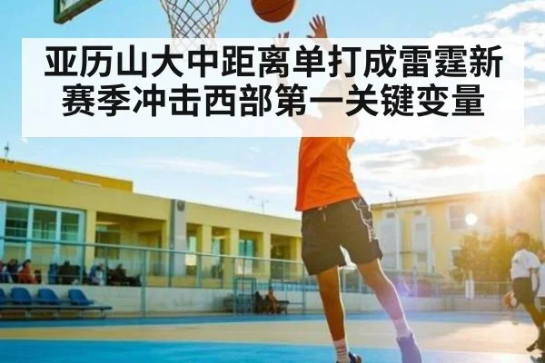 亚历山大中距离单打成雷霆新赛季冲击西部第一关键变量