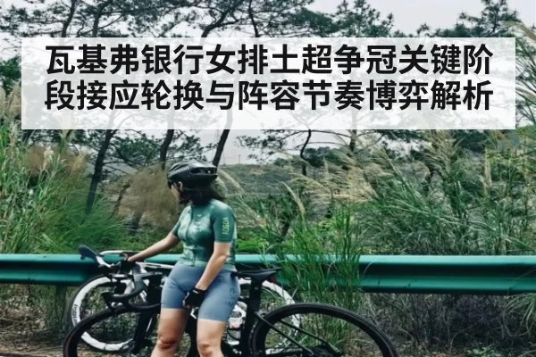 瓦基弗银行女排土超争冠关键阶段接应轮换与阵容节奏博弈解析 - Yabo
